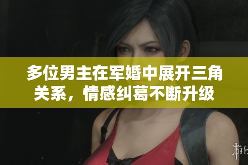多位男主在軍婚中展開三角關系，情感糾葛不斷升級