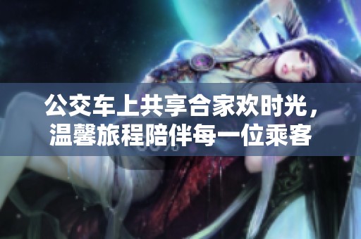 公交車上共享合家歡時(shí)光，溫馨旅程陪伴每一位乘客