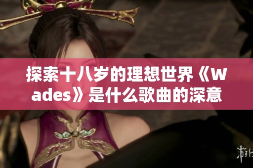 探索十八歲的理想世界《Wades》是什么歌曲的深意與背景