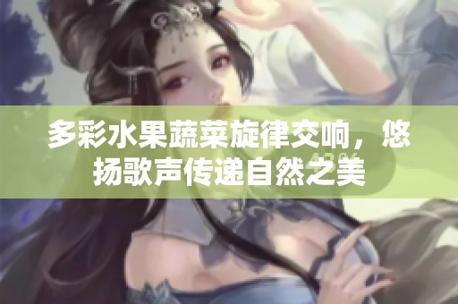 多彩水果蔬菜旋律交響，悠揚歌聲傳遞自然之美