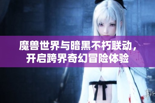 魔獸世界與暗黑不朽聯動，開啟跨界奇幻冒險體驗