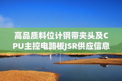 高品質(zhì)料位計(jì)鋼帶夾頭及CPU主控電路板JSR供應(yīng)信息解析