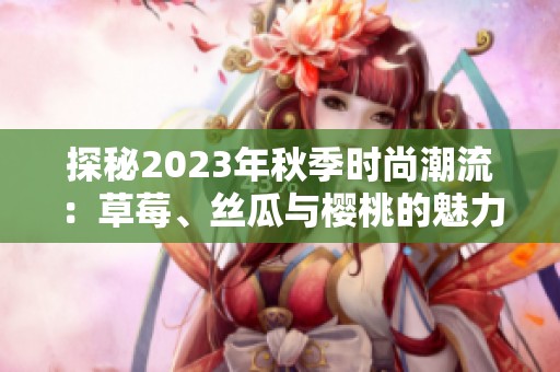 探秘2023年秋季時尚潮流：草莓、絲瓜與櫻桃的魅力碰撞