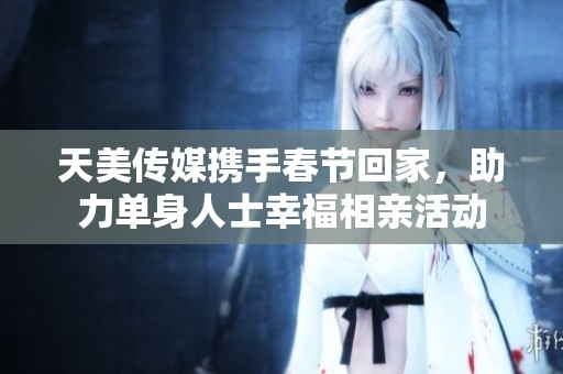 天美傳媒攜手春節回家，助力單身人士幸福相親活動