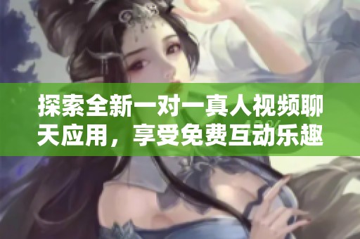 探索全新一對一真人視頻聊天應用，享受免費互動樂趣！