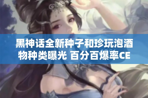 黑神話全新種子和珍玩泡酒物種類曝光 百分百爆率CE表分享