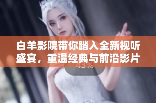 白羊影院帶你踏入全新視聽(tīng)盛宴，重溫經(jīng)典與前沿影片