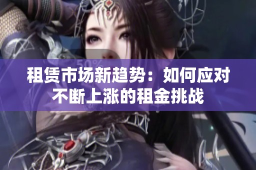 租賃市場新趨勢：如何應對不斷上漲的租金挑戰
