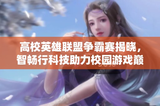 高校英雄聯盟爭霸賽揭曉，智暢行科技助力校園游戲巔峰對決