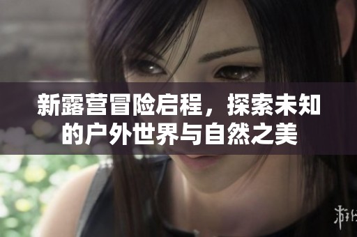 新露營冒險啟程，探索未知的戶外世界與自然之美
