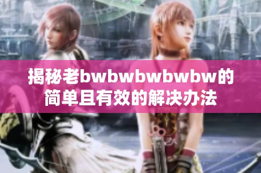 揭秘老bwbwbwbwbw的簡(jiǎn)單且有效的解決辦法