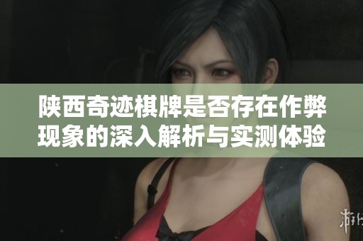 陜西奇跡棋牌是否存在作弊現(xiàn)象的深入解析與實(shí)測(cè)體驗(yàn)