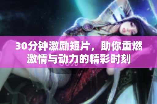 30分鐘激勵短片，助你重燃激情與動力的精彩時刻