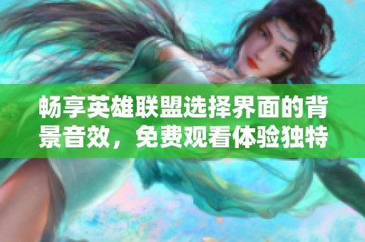 暢享英雄聯盟選擇界面的背景音效，免費觀看體驗獨特音響魅力