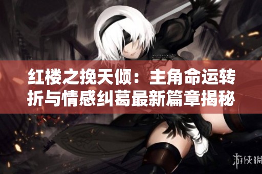 紅樓之挽天傾：主角命運轉折與情感糾葛最新篇章揭秘