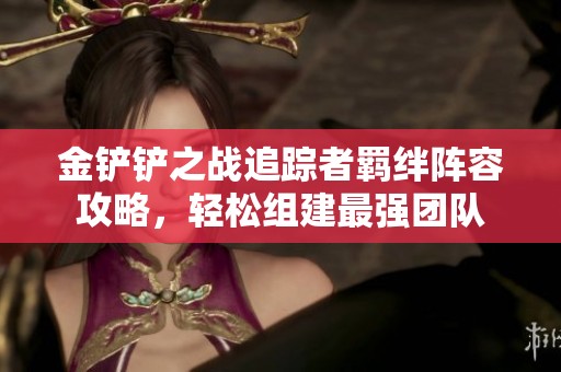 金鏟鏟之戰(zhàn)追蹤者羈絆陣容攻略，輕松組建最強(qiáng)團(tuán)隊