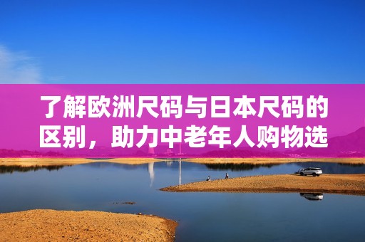 了解歐洲尺碼與日本尺碼的區別，助力中老年人購物選擇