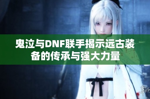 鬼泣與DNF聯手揭示遠古裝備的傳承與強大力量