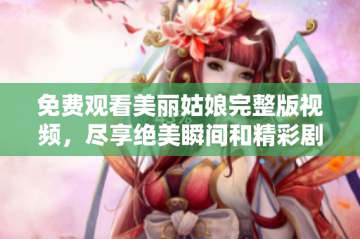 免費觀看美麗姑娘完整版視頻，盡享絕美瞬間和精彩劇情