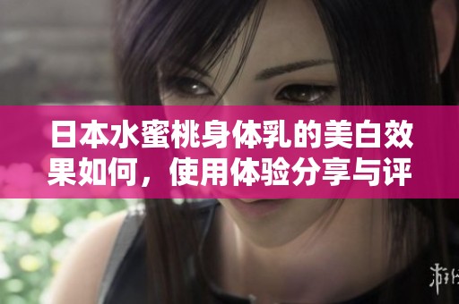 日本水蜜桃身體乳的美白效果如何，使用體驗(yàn)分享與評測