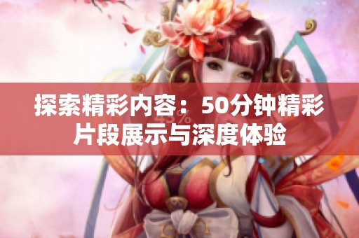 探索精彩內(nèi)容：50分鐘精彩片段展示與深度體驗(yàn)