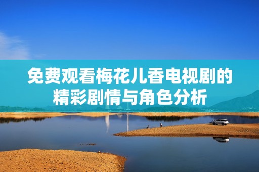 免費(fèi)觀看梅花兒香電視劇的精彩劇情與角色分析