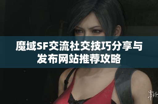魔域SF交流社交技巧分享與發布網站推薦攻略