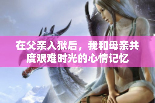 在父親入獄后，我和母親共度艱難時光的心情記憶