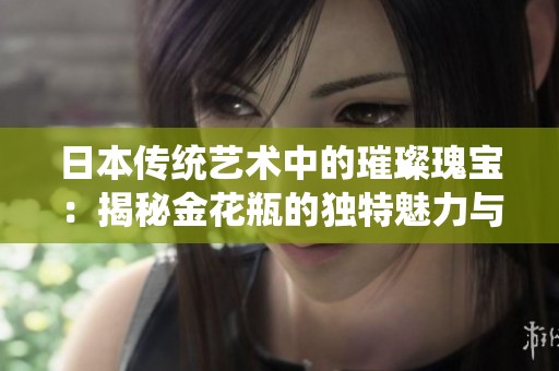 日本傳統(tǒng)藝術(shù)中的璀璨瑰寶：揭秘金花瓶的獨(dú)特魅力與歷史