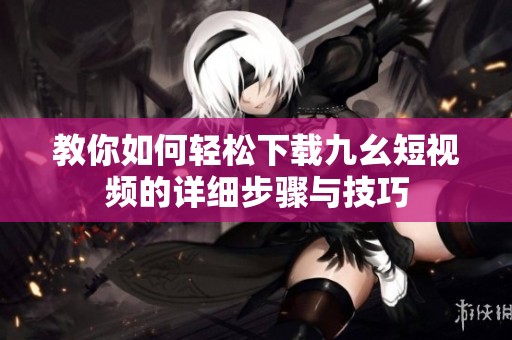 教你如何輕松下載九幺短視頻的詳細步驟與技巧