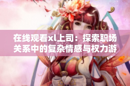 在線觀看xl上司：探索職場關系中的復雜情感與權力游戲