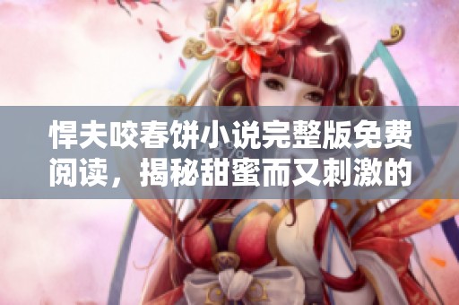 悍夫咬春餅小說完整版免費閱讀，揭秘甜蜜而又刺激的愛情故事