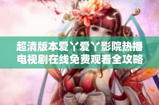 超清版本愛丫愛丫影院熱播電視劇在線免費觀看全攻略