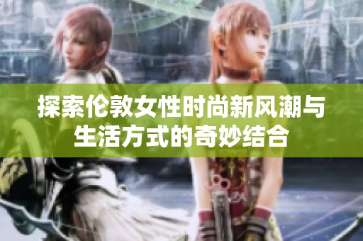 探索倫敦女性時尚新風潮與生活方式的奇妙結合