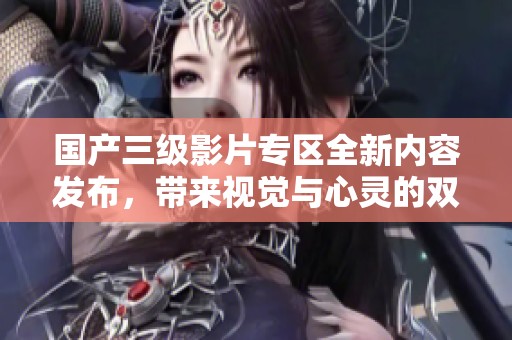 國產三級影片專區全新內容發布，帶來視覺與心靈的雙重享受