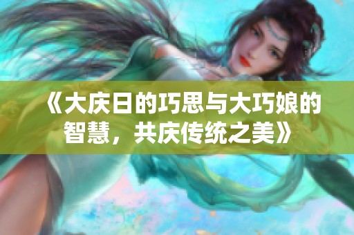 《大慶日的巧思與大巧娘的智慧，共慶傳統(tǒng)之美》