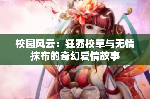 校園風云：狂霸校草與無情抹布的奇幻愛情故事