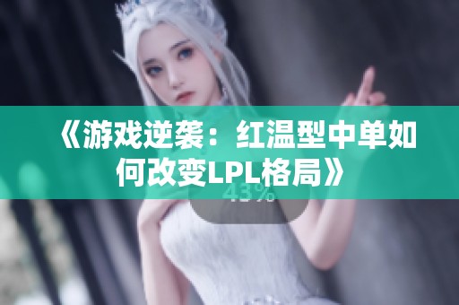 《游戲逆襲：紅溫型中單如何改變LPL格局》