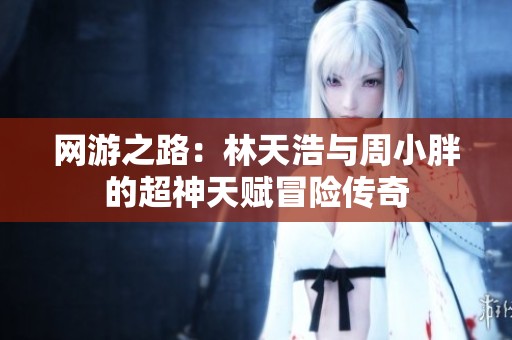 網(wǎng)游之路：林天浩與周小胖的超神天賦冒險(xiǎn)傳奇