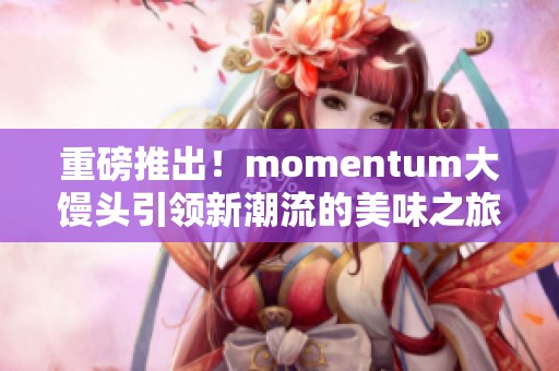 重磅推出！momentum大饅頭引領(lǐng)新潮流的美味之旅