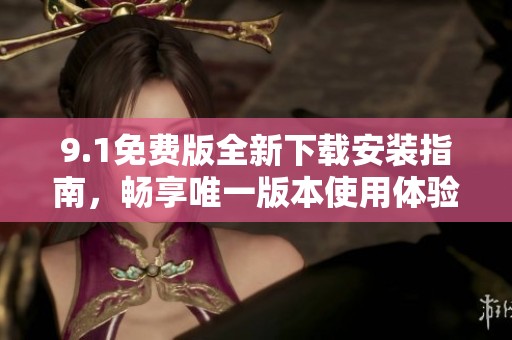 9.1免費版全新下載安裝指南，暢享唯一版本使用體驗