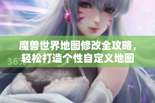 魔獸世界地圖修改全攻略，輕松打造個(gè)性自定義地圖