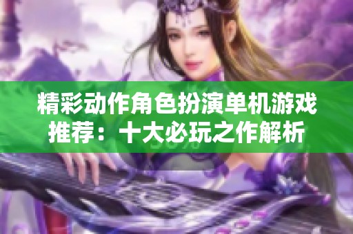 精彩動作角色扮演單機游戲推薦：十大必玩之作解析