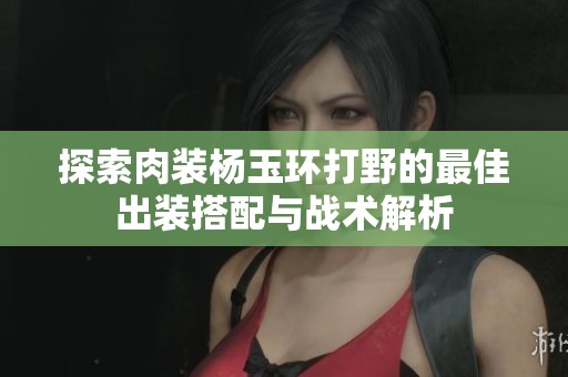 探索肉裝楊玉環打野的最佳出裝搭配與戰術解析