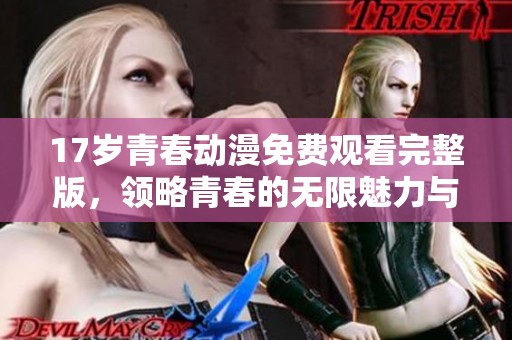 17歲青春動(dòng)漫免費(fèi)觀看完整版，領(lǐng)略青春的無限魅力與夢(mèng)想