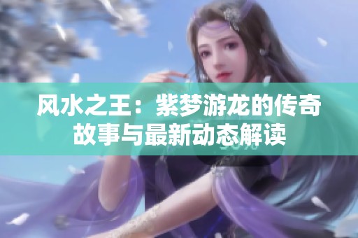 風(fēng)水之王：紫夢(mèng)游龍的傳奇故事與最新動(dòng)態(tài)解讀