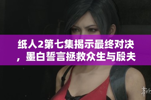 紙人2第七集揭示最終對決，墨白誓言拯救眾生與殷夫人對峙。
