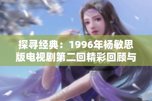 探尋經典：1996年楊敏思版電視劇第二回精彩回顧與分析