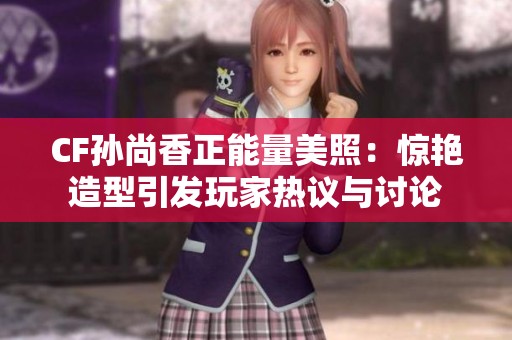 CF孫尚香正能量美照：驚艷造型引發玩家熱議與討論