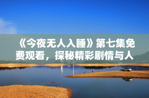 《今夜無(wú)人入睡》第七集免費(fèi)觀看，探秘精彩劇情與人物發(fā)展